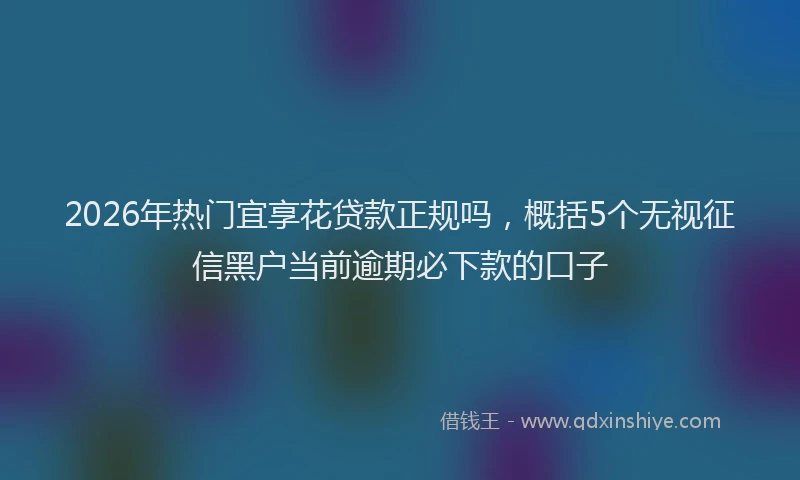 2026年热门宜享花贷款正规吗，概括5个无视征信黑户当前逾期必下款的口子