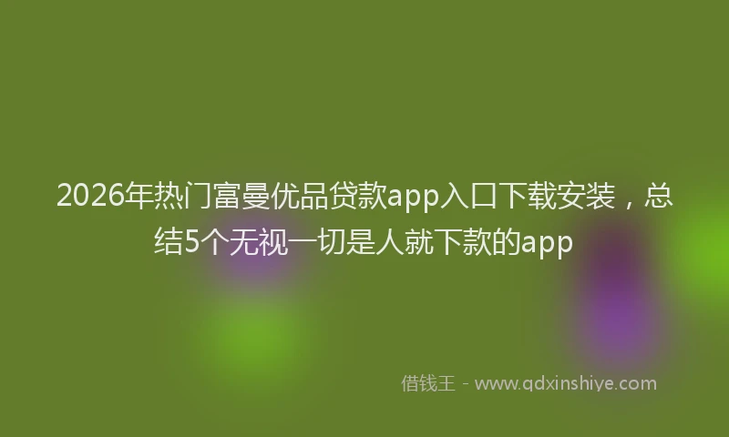 2026年热门富曼优品贷款app入口下载安装,总结5个无视一切是人就下款的app