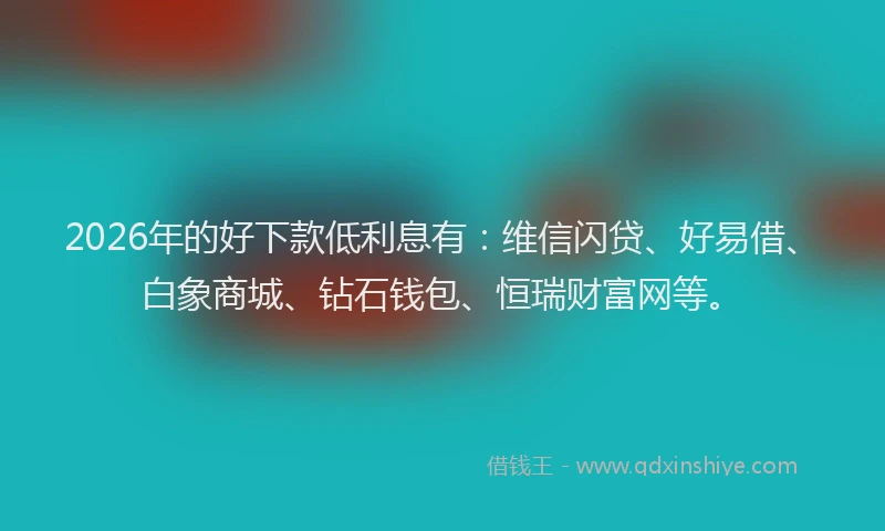2026年的好下款低利息有：维信闪贷、好易借、白象商城、钻石钱包、恒瑞财富网等。