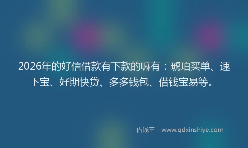 2026年的好信借款有下款的嘛有：琥珀买单、速下宝、好期快贷、多多钱包、借钱宝易等。