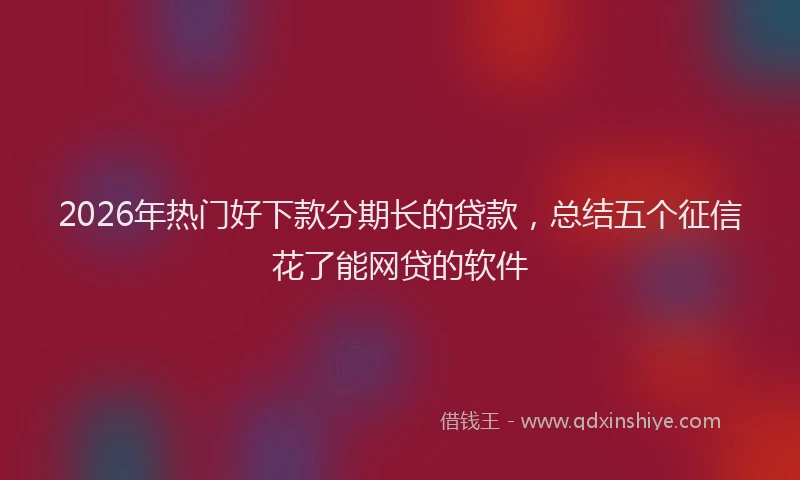 2026年热门好下款分期长的贷款，总结五个征信花了能网贷的软件