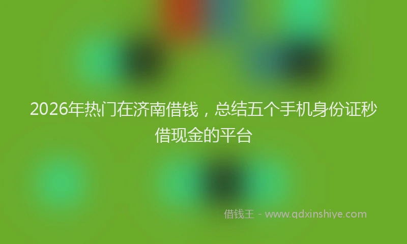 2026年热门在济南借钱，总结五个手机身份证秒借现金的平台
