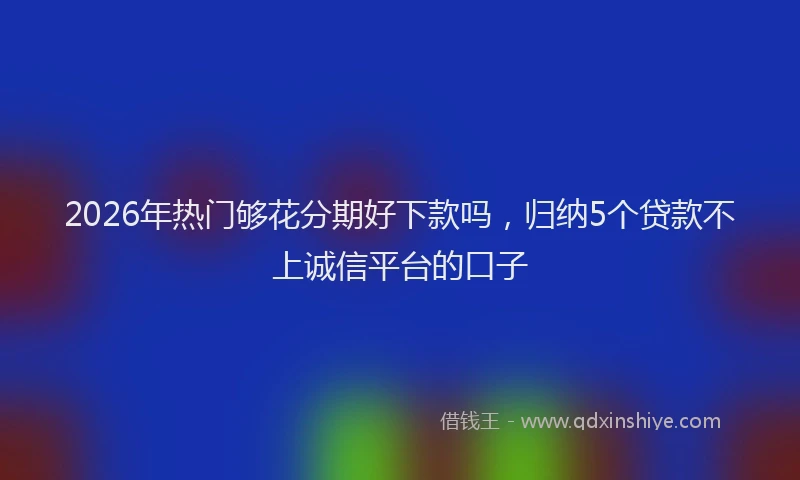 2026年热门够花分期好下款吗，归纳5个贷款不上诚信平台的口子