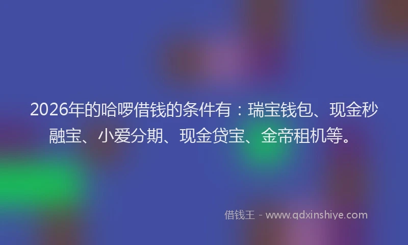 2026年的哈啰借钱的条件有：瑞宝钱包、现金秒融宝、小爱分期、现金贷宝、金帝租机等。