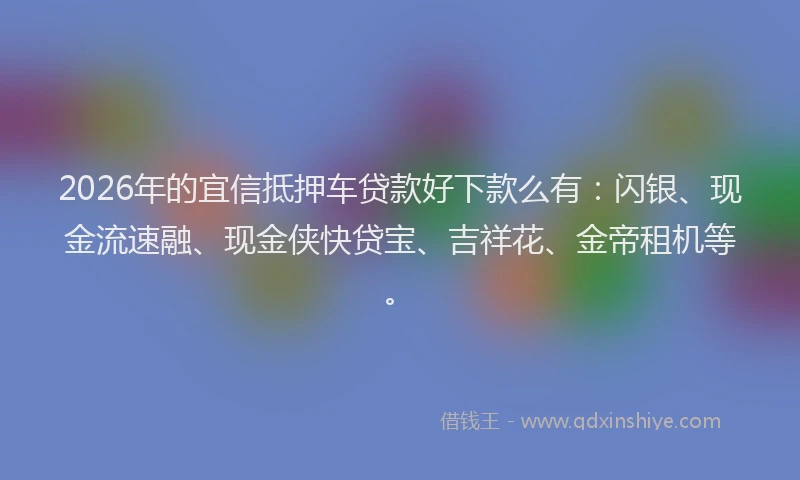 2026年的宜信抵押车贷款好下款么有:闪银、现金流速融、现金侠快贷宝、吉祥花、金帝租机等。