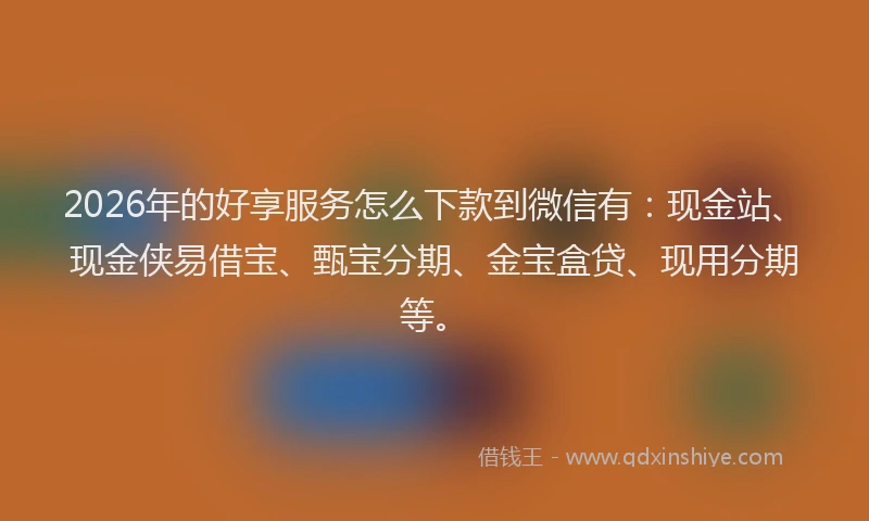 2026年的好享服务怎么下款到微信有：现金站、现金侠易借宝、甄宝分期、金宝盒贷、现用分期等。