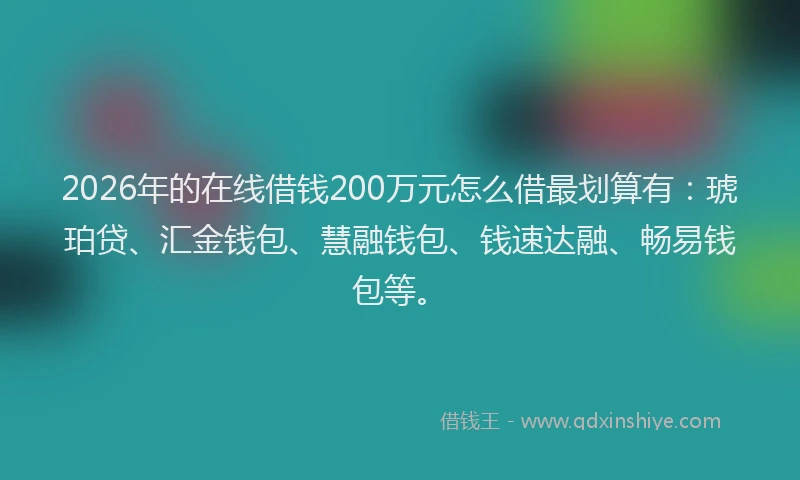2026年的在线借钱200万元怎么借最划算有：琥珀贷、汇金钱包、慧融钱包、钱速达融、畅易钱包等。