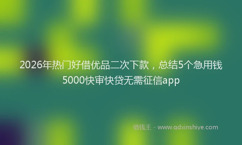 2026年热门好借优品二次下款，总结5个急用钱5000快审快贷无需征信app