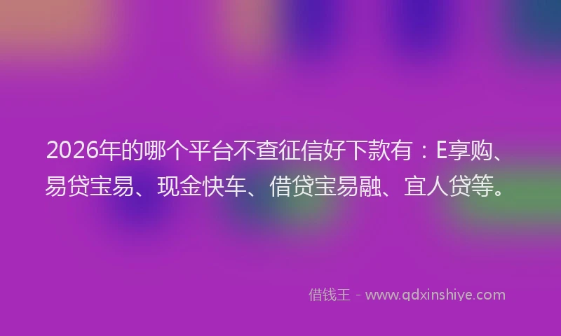 2026年的哪个平台不查征信好下款有：E享购、易贷宝易、现金快车、借贷宝易融、宜人贷等。