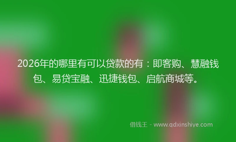 2026年的哪里有可以贷款的有：即客购、慧融钱包、易贷宝融、迅捷钱包、启航商城等。