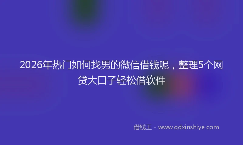 2026年热门如何找男的微信借钱呢，整理5个网贷大口子轻松借软件