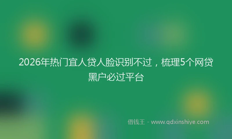 2026年热门宜人贷人脸识别不过，梳理5个网贷黑户必过平台