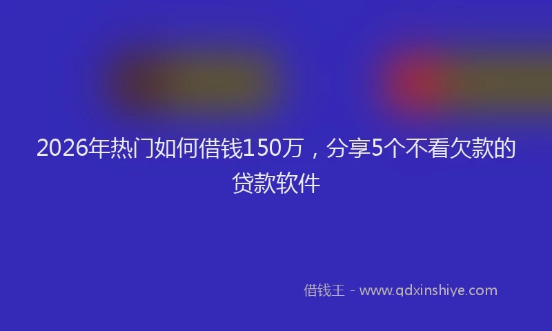 2026年热门如何借钱150万，分享5个不看欠款的贷款软件