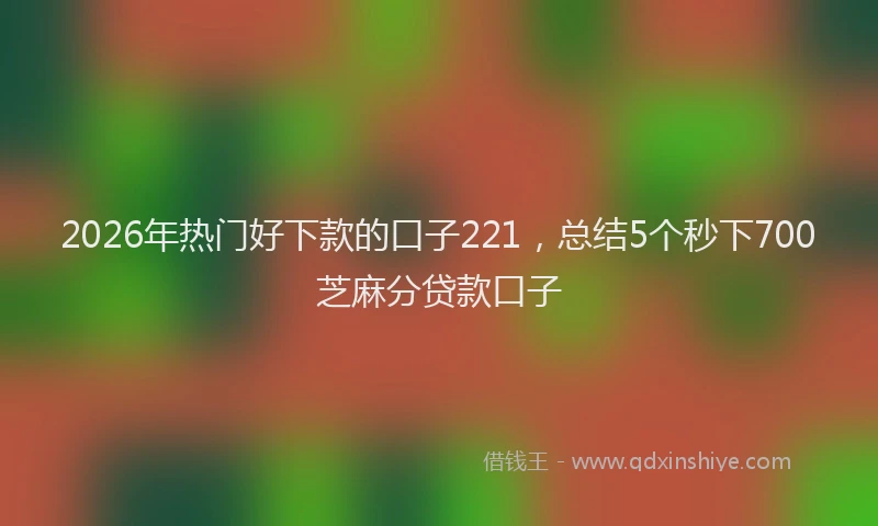 2026年热门好下款的口子221，总结5个秒下700芝麻分贷款口子
