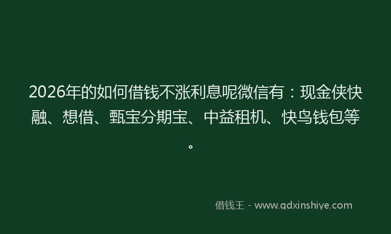 2026年的如何借钱不涨利息呢微信有：现金侠快融、想借、甄宝分期宝、中益租机、快鸟钱包等。