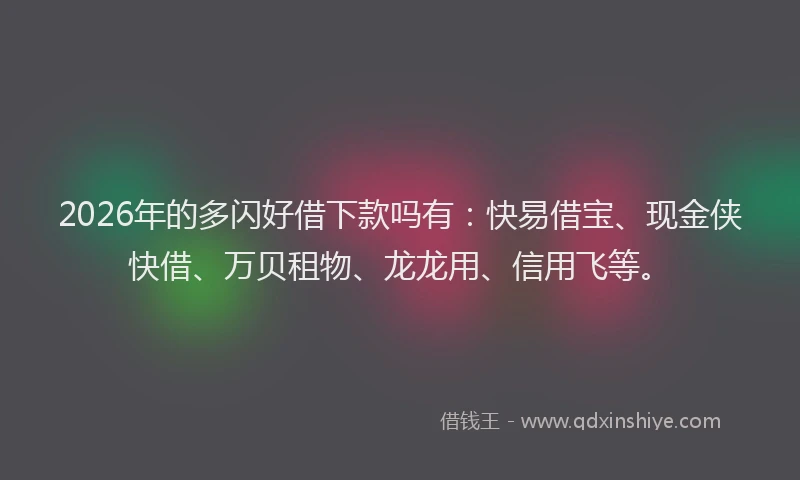 2026年的多闪好借下款吗有：快易借宝、现金侠快借、万贝租物、龙龙用、信用飞等。