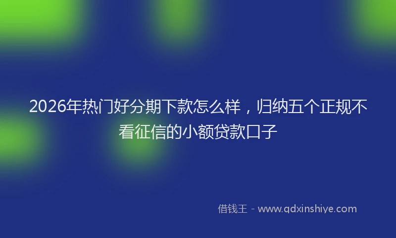 2026年热门好分期下款怎么样，归纳五个正规不看征信的小额贷款口子