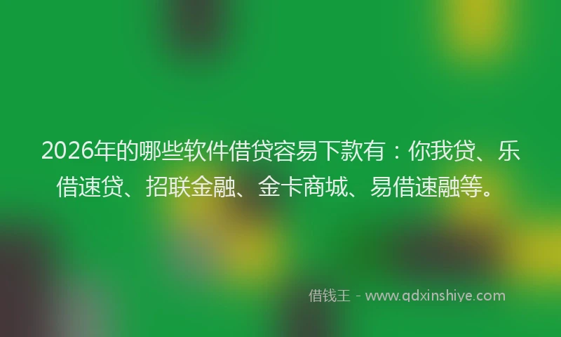2026年的哪些软件借贷容易下款有：你我贷、乐借速贷、招联金融、金卡商城、易借速融等。