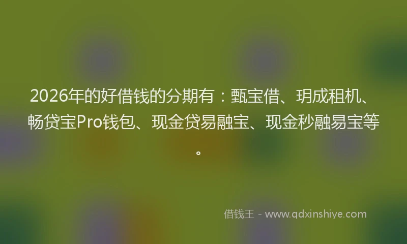 2026年的好借钱的分期有：甄宝借、玥成租机、畅贷宝Pro钱包、现金贷易融宝、现金秒融易宝等。