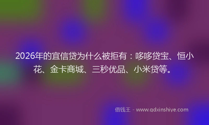 2026年的宜信贷为什么被拒有：哆哆贷宝、恒小花、金卡商城、三秒优品、小米贷等。
