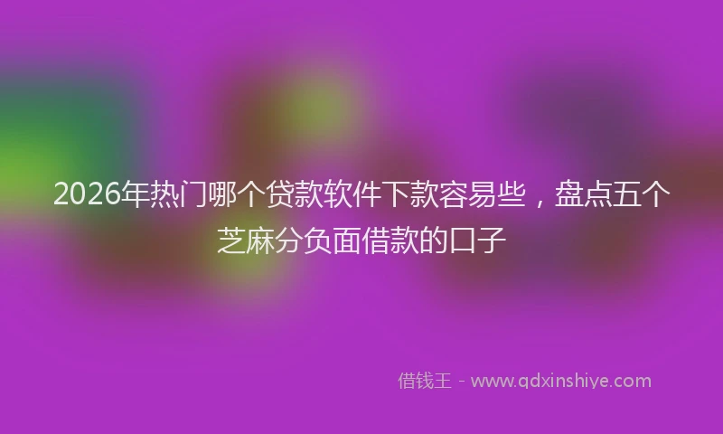 2026年热门哪个贷款软件下款容易些，盘点五个芝麻分负面借款的口子