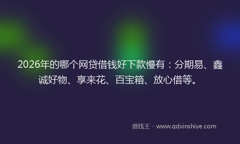 2026年的哪个网贷借钱好下款慢有：分期易、鑫诚好物、享来花、百宝箱、放心借等。