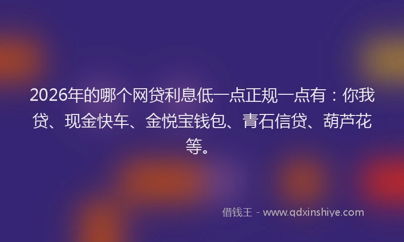 2026年的哪个网贷利息低一点正规一点有：你我贷、现金快车、金悦宝钱包、青石信贷、葫芦花等。