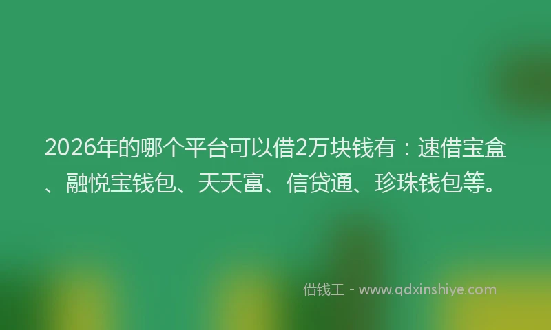 2026年的哪个平台可以借2万块钱有：速借宝盒、融悦宝钱包、天天富、信贷通、珍珠钱包等。