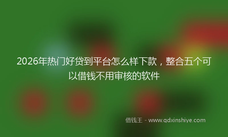 2026年热门好贷到平台怎么样下款，整合五个可以借钱不用审核的软件