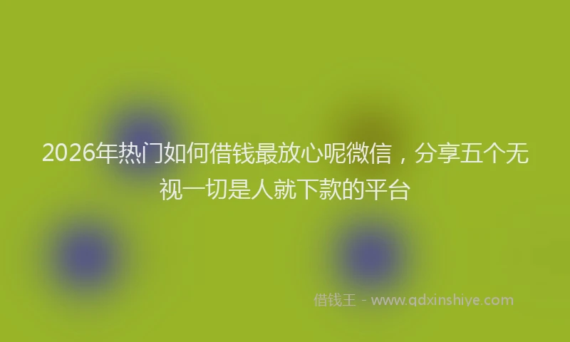 2026年热门如何借钱最放心呢微信，分享五个无视一切是人就下款的平台