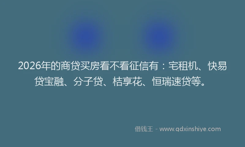 2026年的商贷买房看不看征信有：宅租机、快易贷宝融、分子贷、桔享花、恒瑞速贷等。