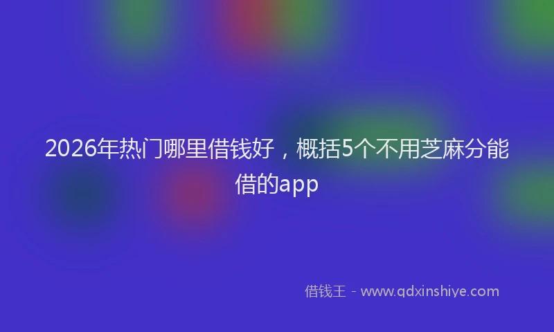2026年热门哪里借钱好，概括5个不用芝麻分能借的app