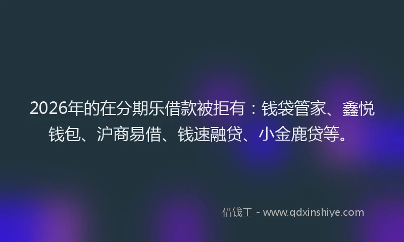 2026年的在分期乐借款被拒有：钱袋管家、鑫悦钱包、沪商易借、钱速融贷、小金鹿贷等。