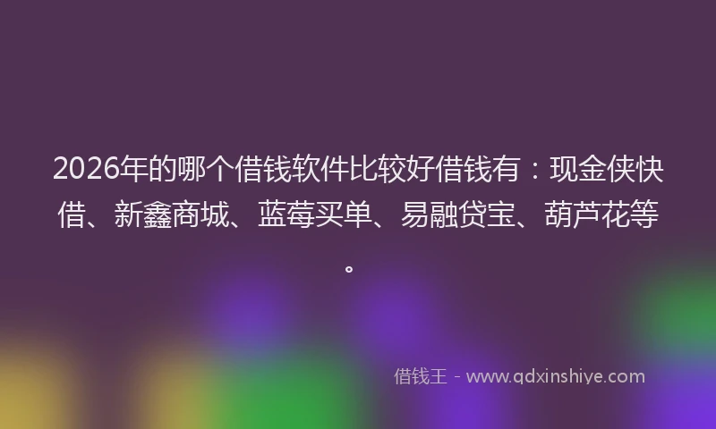 2026年的哪个借钱软件比较好借钱有：现金侠快借、新鑫商城、蓝莓买单、易融贷宝、葫芦花等。