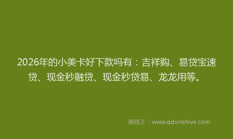 2026年的小美卡好下款吗有：吉祥购、易贷宝速贷、现金秒融贷、现金秒贷易、龙龙用等。