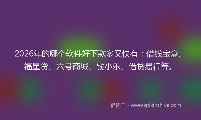 2026年的哪个软件好下款多又快有：借钱宝盒、福星贷、六号商城、钱小乐、借贷易行等。