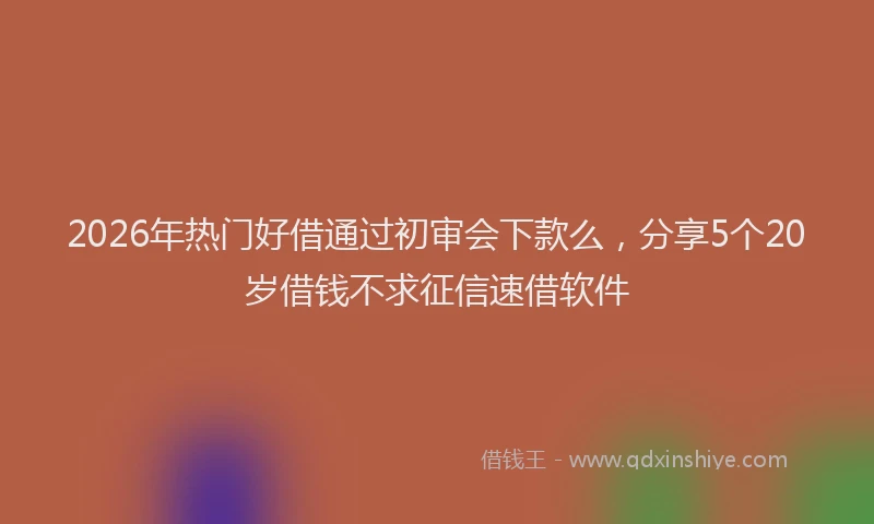 2026年热门好借通过初审会下款么，分享5个20岁借钱不求征信速借软件