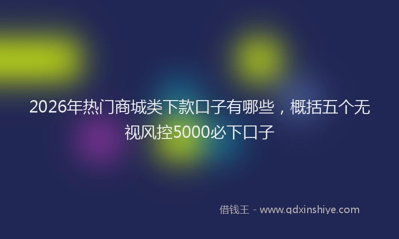 2026年热门商城类下款口子有哪些，概括五个无视风控5000必下口子