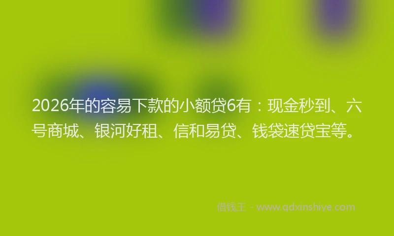 2026年的容易下款的小额贷6有：现金秒到、六号商城、银河好租、信和易贷、钱袋速贷宝等。