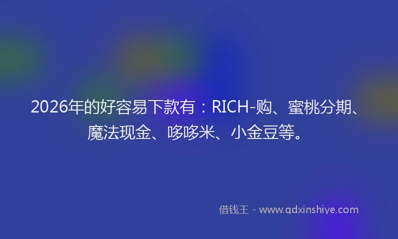 2026年的好容易下款有：RICH-购、蜜桃分期、魔法现金、哆哆米、小金豆等。