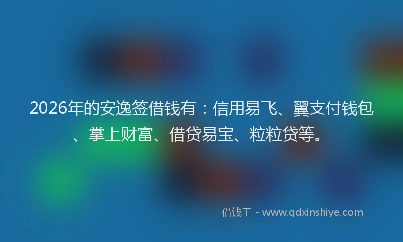 2026年的安逸签借钱有：信用易飞、翼支付钱包、掌上财富、借贷易宝、粒粒贷等。