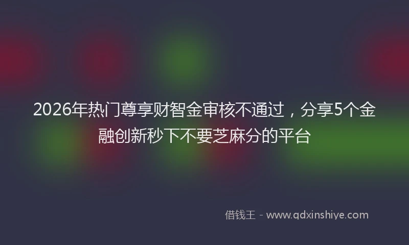2026年热门尊享财智金审核不通过，分享5个金融创新秒下不要芝麻分的平台