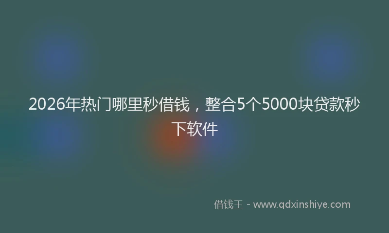2026年热门哪里秒借钱，整合5个5000块贷款秒下软件