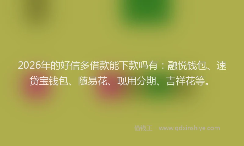 2026年的好信多借款能下款吗有：融悦钱包、速贷宝钱包、随易花、现用分期、吉祥花等。