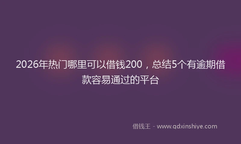 2026年热门哪里可以借钱200，总结5个有逾期借款容易通过的平台