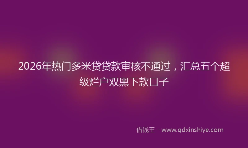 2026年热门多米贷贷款审核不通过，汇总五个超级烂户双黑下款口子
