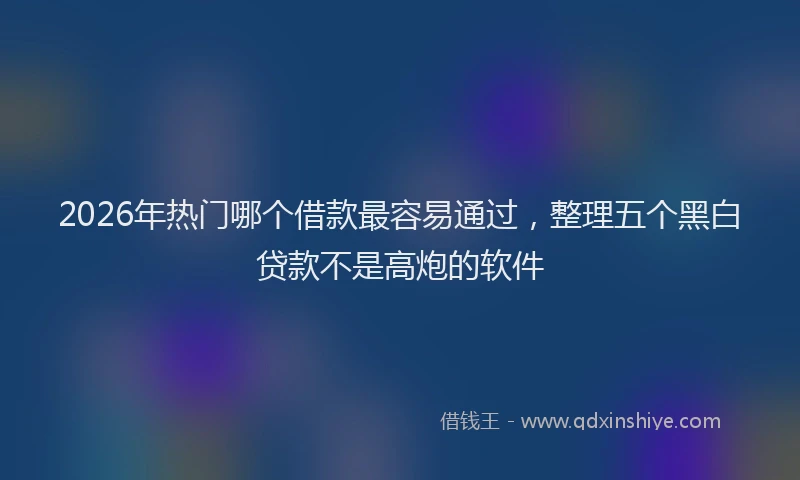 2026年热门哪个借款最容易通过，整理五个黑白贷款不是高炮的软件