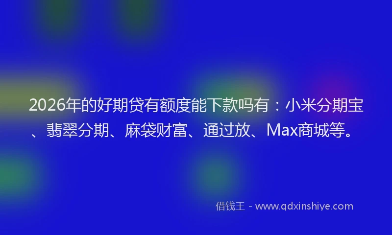 2026年的好期贷有额度能下款吗有：小米分期宝、翡翠分期、麻袋财富、通过放、Max商城等。