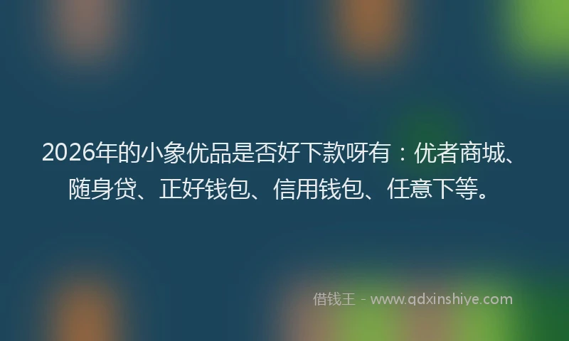 2026年的小象优品是否好下款呀有：优者商城、随身贷、正好钱包、信用钱包、任意下等。
