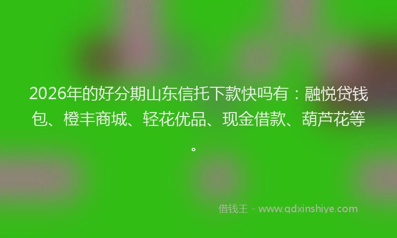 2026年的好分期山东信托下款快吗有：融悦贷钱包、橙丰商城、轻花优品、现金借款、葫芦花等。